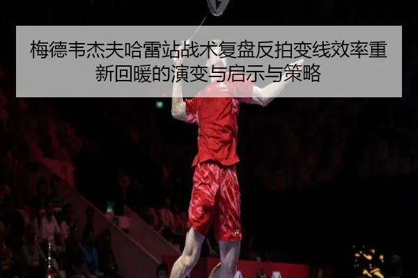梅德韦杰夫哈雷站战术复盘反拍变线效率重新回暖的演变与启示与策略